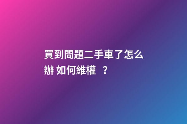 買到問題二手車了怎么辦 如何維權？